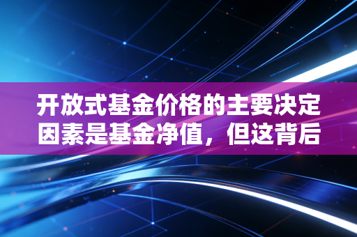 开放式基金价格的主要决定因素是基金净值，但这背后的逻辑远比你想象的复杂